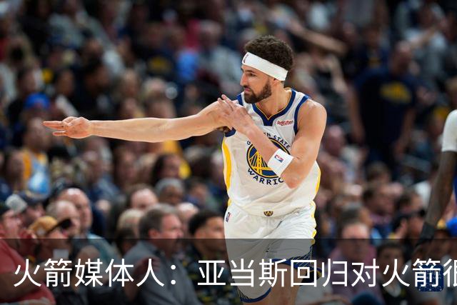 火箭媒体人：亚当斯回归对火箭很关键 他是球队进攻篮板体系核心