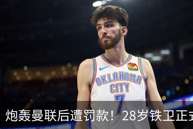 炮轰曼联后遭罚款！28岁铁卫正式致歉+想自由身离队 球队取消聚餐