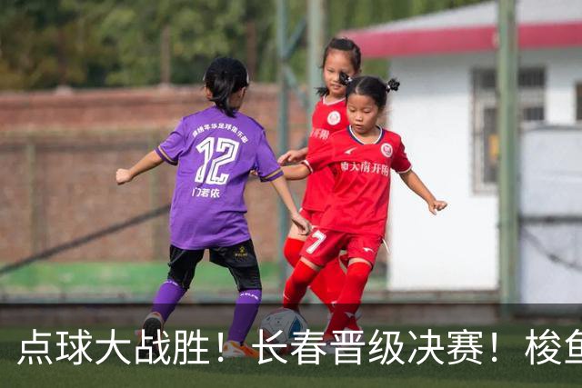 点球大战胜！长春晋级决赛！梭鱼湾会师大连！