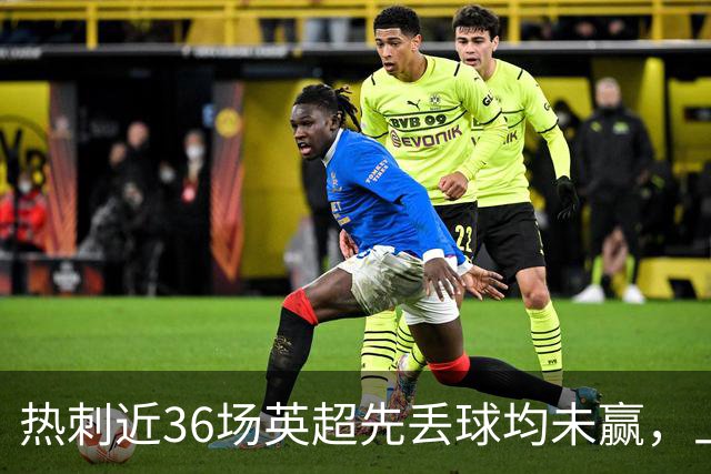 热刺近36场英超先丢球均未赢，上次逆转取胜是24年11月踢维拉