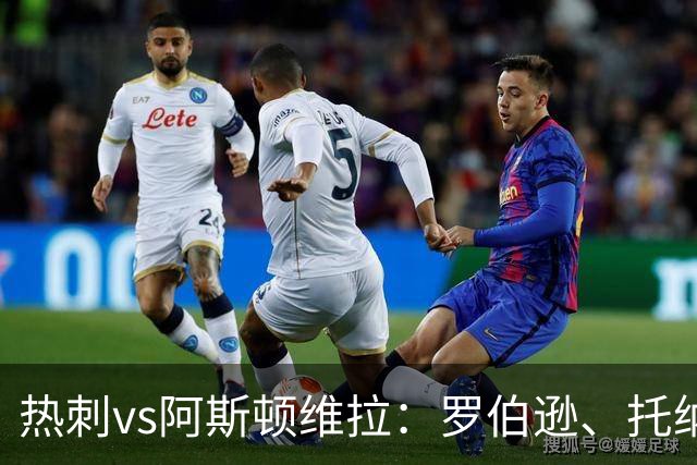热刺vs阿斯顿维拉：罗伯逊、托纳利首发，尼古拉-雅克松、万-比萨卡出战