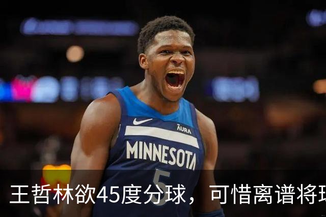 王哲林欲45度分球，可惜离谱将球传出场外