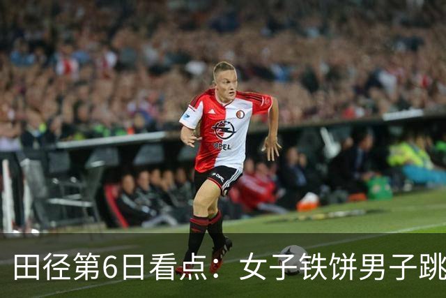 田径第6日看点：女子铁饼男子跳远男子标枪争冠 男女4X100接力最火