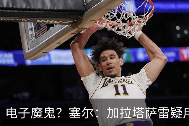 电子魔鬼？塞尔：加拉塔萨雷疑用扬声器播放录音干扰巴萨