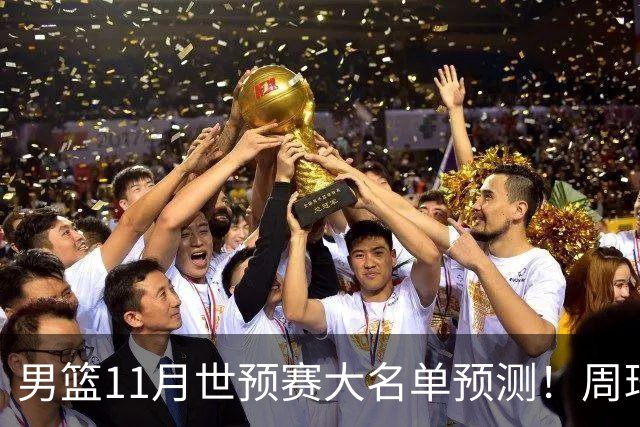 男篮11月世预赛大名单预测！周琦回归成定局，上海男篮或成大赢家，赵睿恐难取代廖三宁