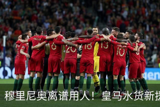 穆里尼奥离谱用人！皇马水货新援国家队封神！回伯纳乌直接隐身