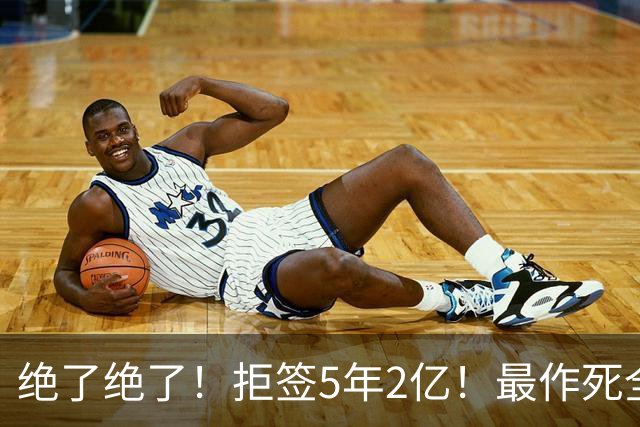 绝了绝了！拒签5年2亿！最作死全明星大中锋