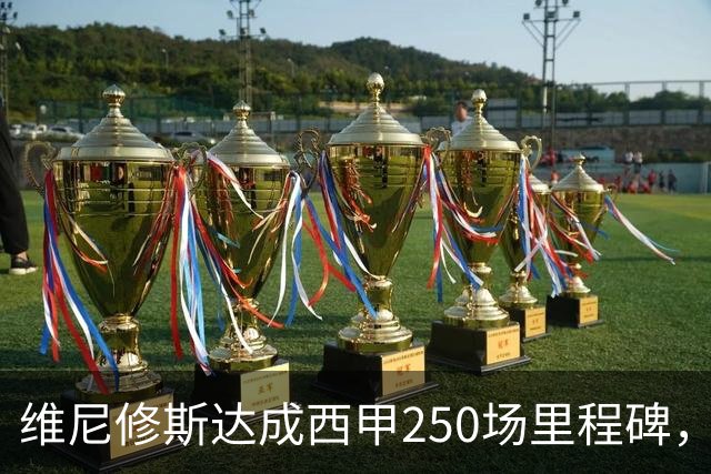 维尼修斯达成西甲250场里程碑，成皇马队史外籍球员第九人