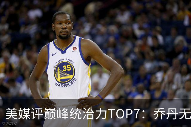美媒评巅峰统治力TOP7：乔丹无悬念登顶，库里仅排第6引争议