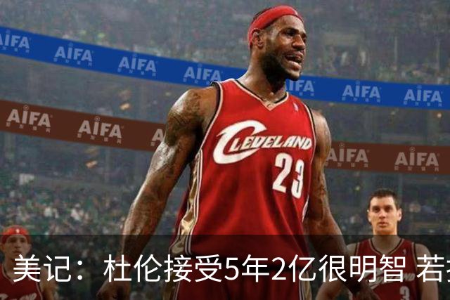 美记：杜伦接受5年2亿很明智 若接受资质报价进自由市场风险太大