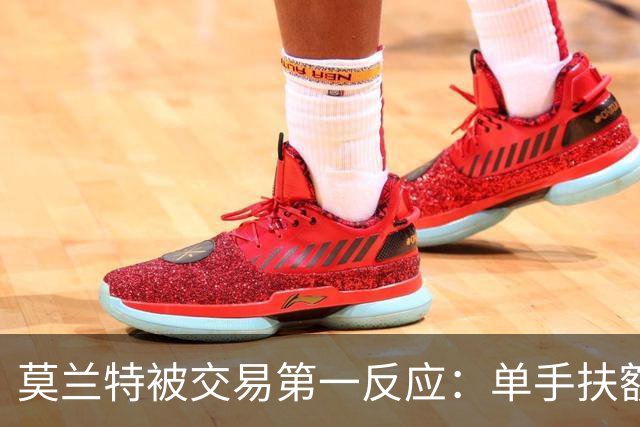 莫兰特被交易第一反应：单手扶额擦汗+摇头 脱口而出“该死”