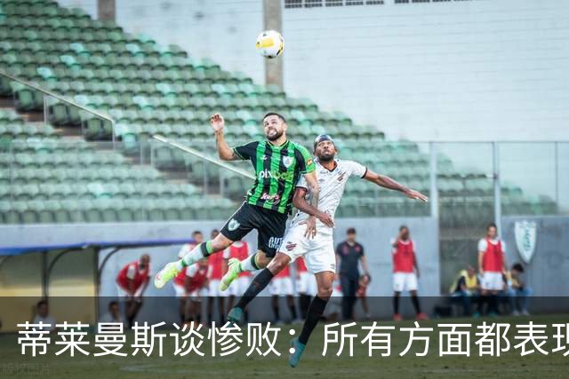 蒂莱曼斯谈惨败：所有方面都表现糟糕，我们要向球迷道歉