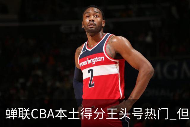 蝉联CBA本土得分王头号热门 但他却从未获郭士强青睐