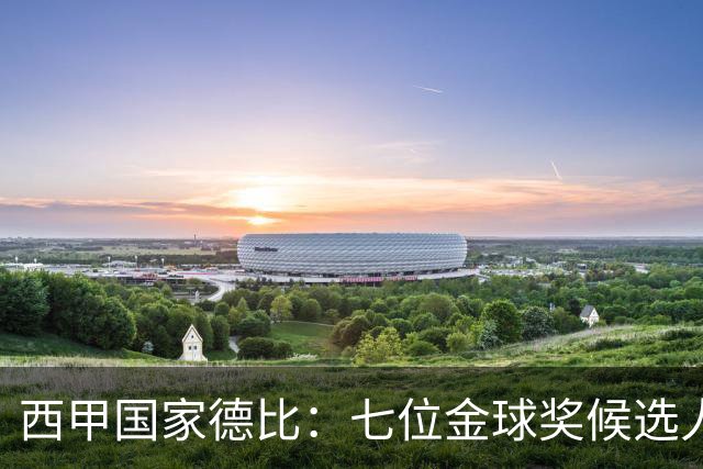 西甲国家德比：七位金球奖候选人 一场史诗级对决！