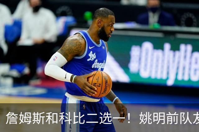 詹姆斯和科比二选一！姚明前队友：詹姆斯是更好的球员！