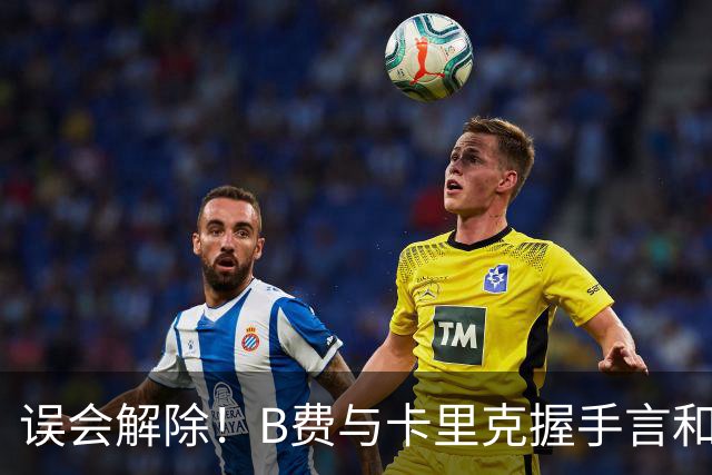 误会解除！B费与卡里克握手言和 迎战切尔西将重返首发