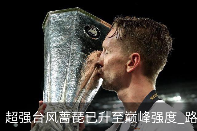 超强台风"蔷琵"已升至巅峰强度 路径出现大拐弯