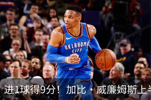 进1球得9分！加比·威廉姆斯上半场5中1得到9分2板 罚球7中7
