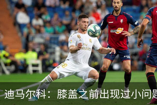 迪马尔科：膝盖之前出现过小问题，但我已经通过训练恢复了