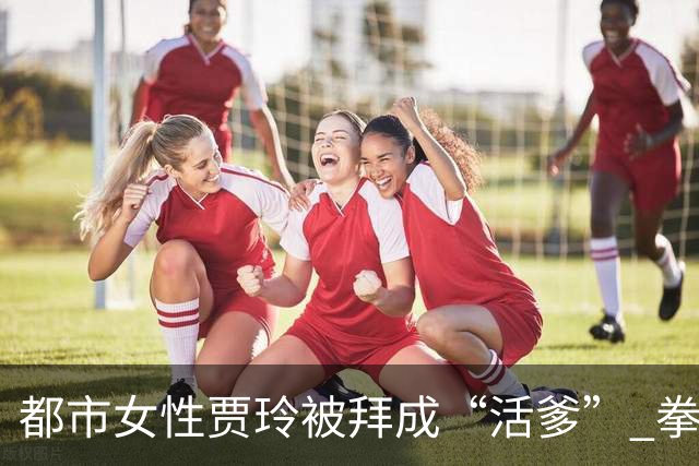 都市女性贾玲被拜成“活爹” 拳馆春节大红包