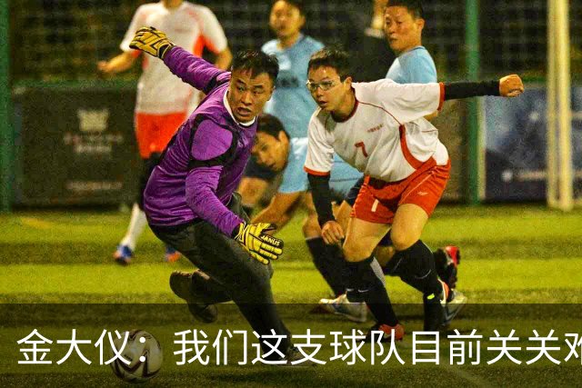 金大仪：我们这支球队目前关关难过，但是我们每一关都要过下去