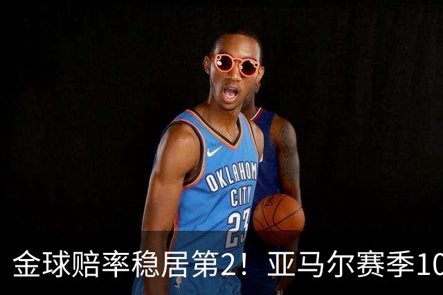 金球赔率稳居第2！亚马尔赛季10球10助，还有2年可冲击最年轻金球