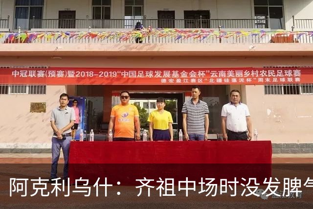 阿克利乌什：齐祖中场时没发脾气；奥利塞是本次集训最佳球员