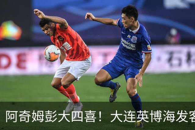 阿奇姆彭大四喜！大连英博海发客场4:0青岛西海岸