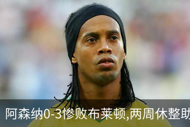 阿森纳0-3惨败布莱顿,两周休整助防线重建