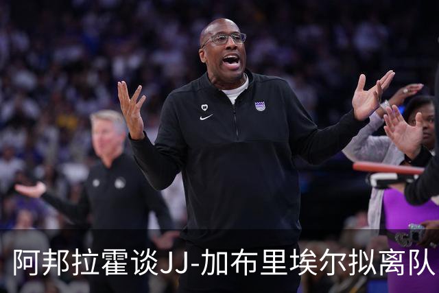 阿邦拉霍谈JJ-加布里埃尔拟离队：搞不懂15岁的孩子为何要走