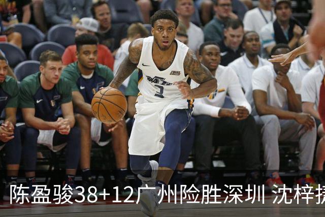 陈盈骏38+12广州险胜深圳 沈梓捷19分周鹏11分