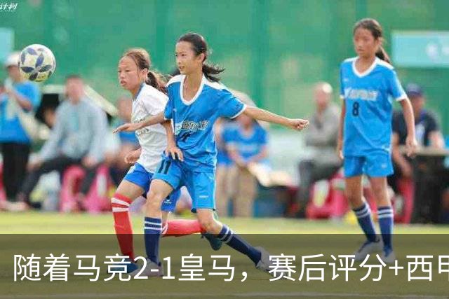 随着马竞2-1皇马，赛后评分+西甲最新积分榜出炉