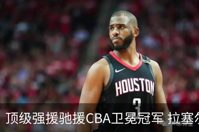 顶级强援驰援CBA卫冕冠军 拉塞尔NBA单场曾暴砍52分