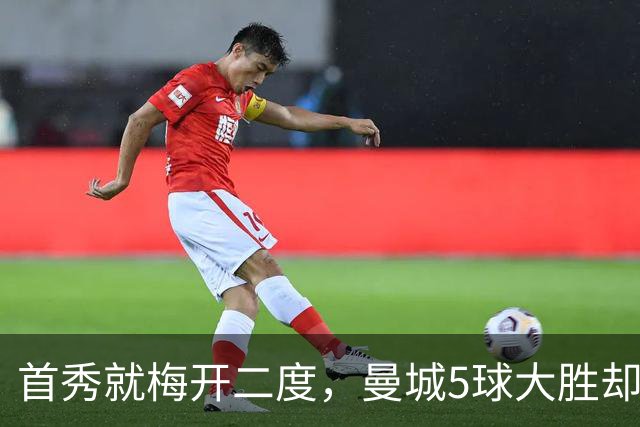 首秀就梅开二度，曼城5球大胜却藏着一个9.5分