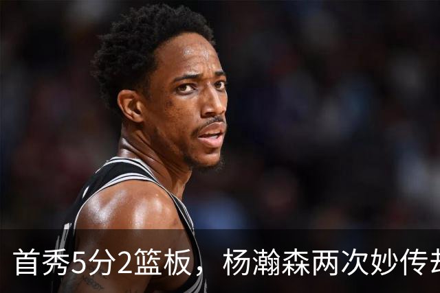 首秀5分2篮板，杨瀚森两次妙传却无人接应
