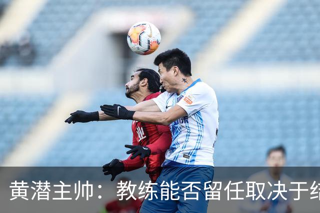 黄潜主帅：教练能否留任取决于结果，而不是比赛过程