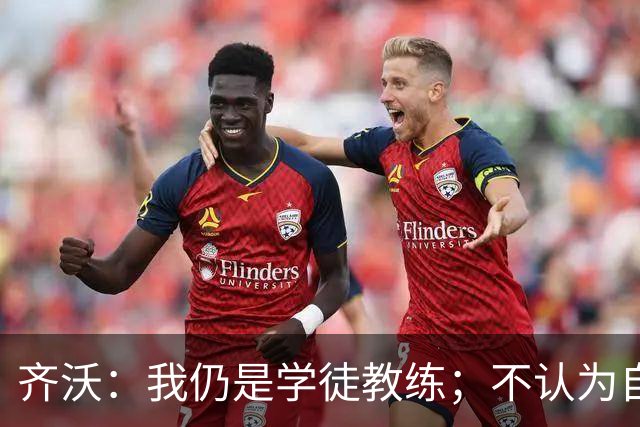 齐沃：我仍是学徒教练；不认为自己余生都会当教练
