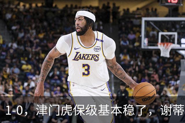 1-0，津门虎保级基本稳了，谢蒂内3次机会把握住1个，河南队遭遇9轮不胜