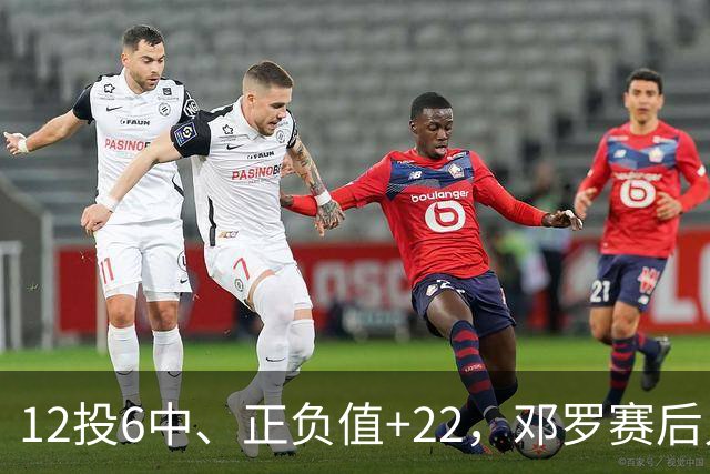 12投6中、正负值+22，邓罗赛后只谈无私不谈数据