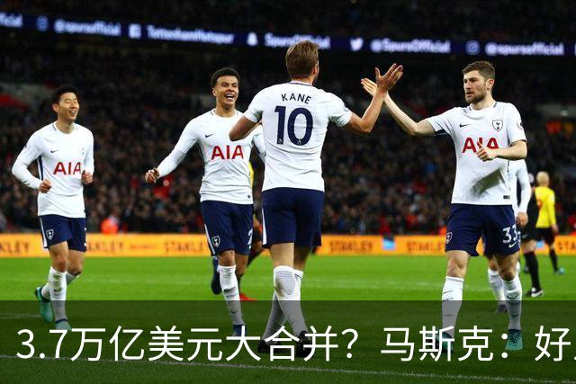 3.7万亿美元大合并？马斯克：好主意