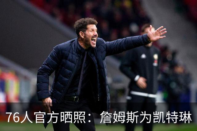 76人官方晒照：詹姆斯为凯特琳·克拉克送签名球衣 并相互拥抱