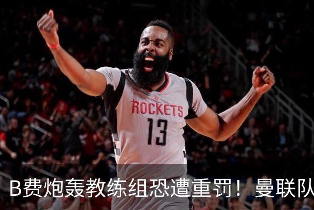 B费炮轰教练组恐遭重罚！曼联队长袖标悬了