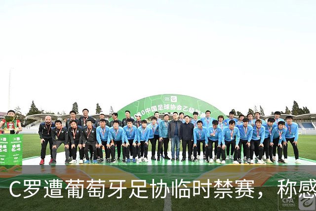 C罗遭葡萄牙足协临时禁赛，称感到被主帅背叛