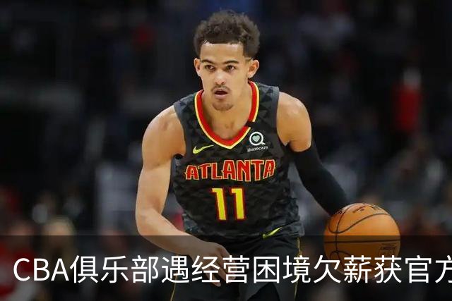 CBA俱乐部遇经营困境欠薪获官方确认 监管已介入但清偿细则未公开