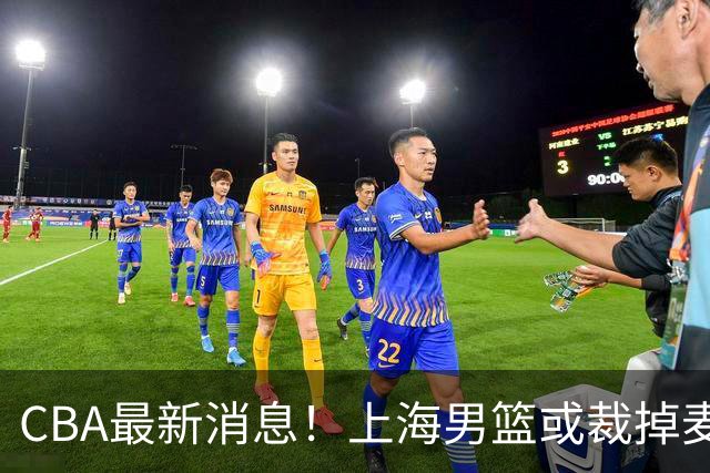 CBA最新消息！上海男篮或裁掉麦基，深圳主帅顾全面临下课