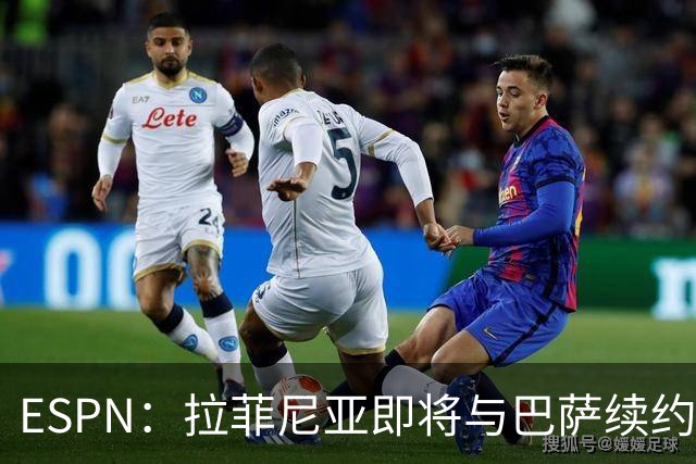 ESPN：拉菲尼亚即将与巴萨续约至2030年，只待签字和官宣
