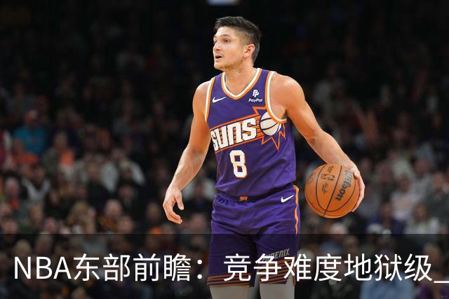 NBA东部前瞻：竞争难度地狱级 詹姆斯选错剧本了？