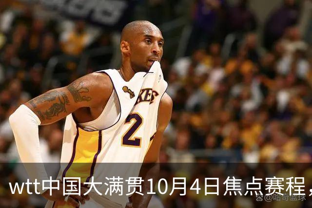 wtt中国大满贯10月4日焦点赛程，直播预告